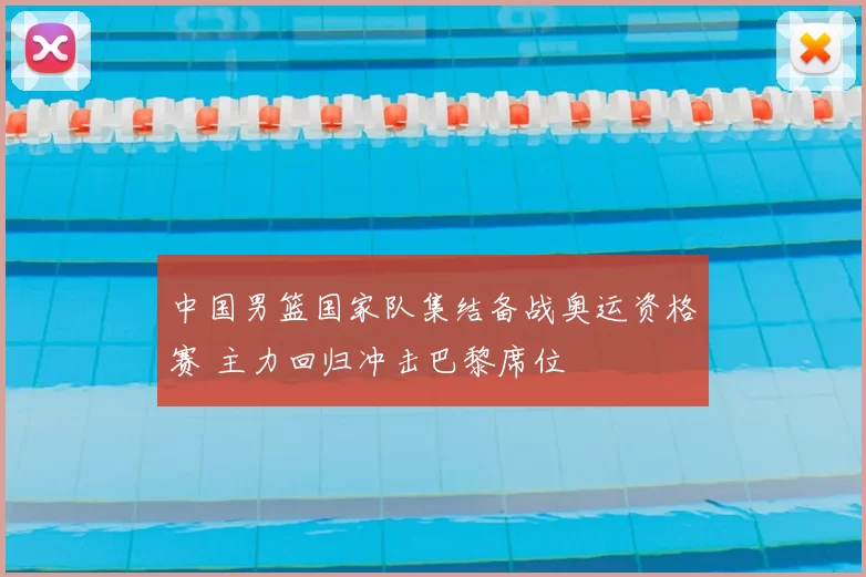 中国男篮国家队集结备战奥运资格赛 主力回归冲击巴黎席位