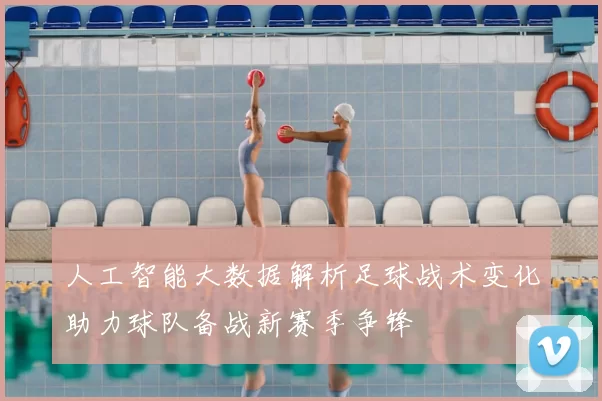 人工智能大数据解析足球战术变化助力球队备战新赛季争锋