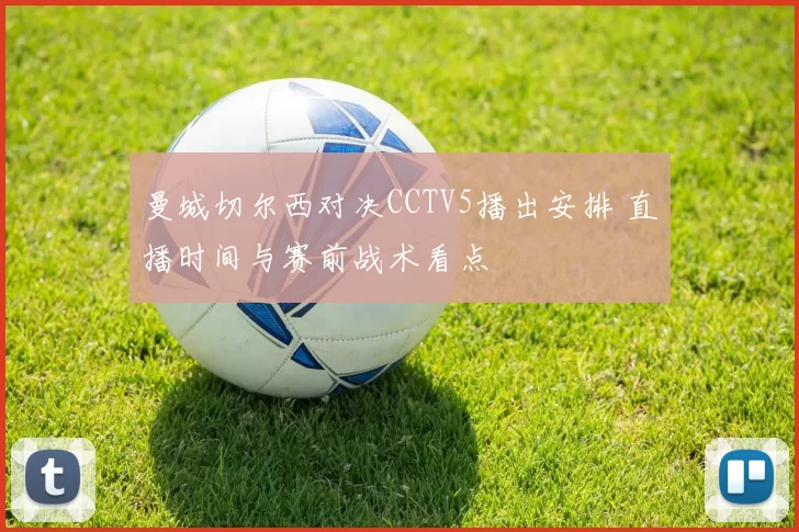 曼城切尔西对决CCTV5播出安排 直播时间与赛前战术看点