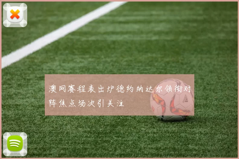 澳网赛程表出炉德约纳达尔领衔对阵焦点场次引关注