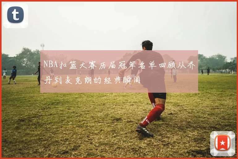 NBA扣篮大赛历届冠军名单回顾从乔丹到麦克朗的经典瞬间