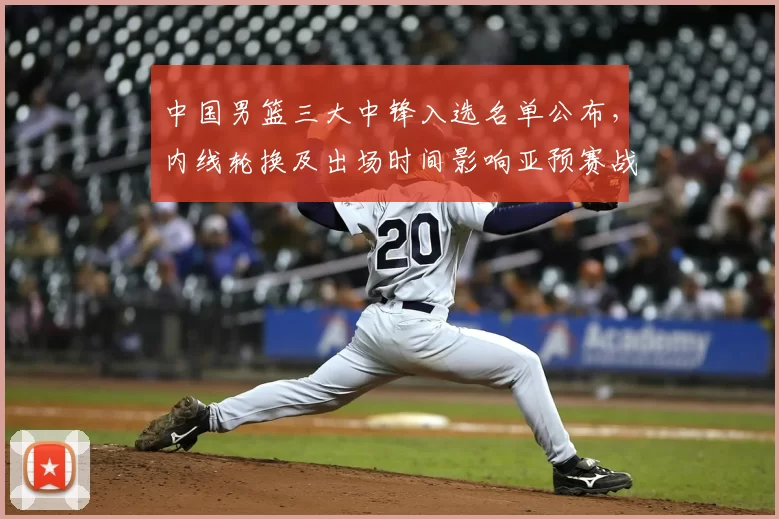 中国男篮三大中锋入选名单公布,内线轮换及出场时间影响亚预赛战术部署