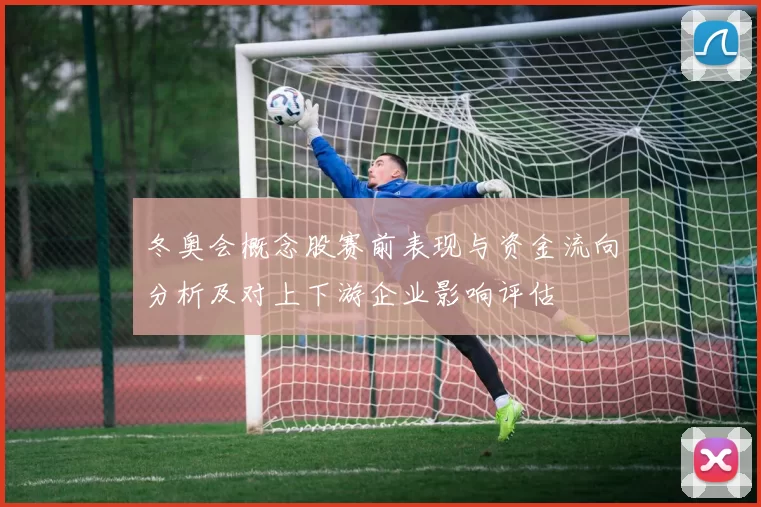 冬奥会概念股赛前表现与资金流向分析及对上下游企业影响评估