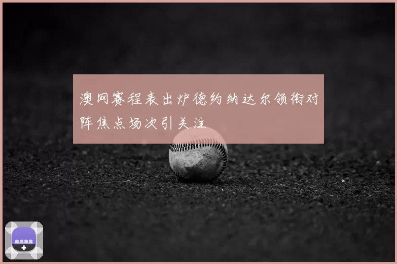 澳网赛程表出炉德约纳达尔领衔对阵焦点场次引关注