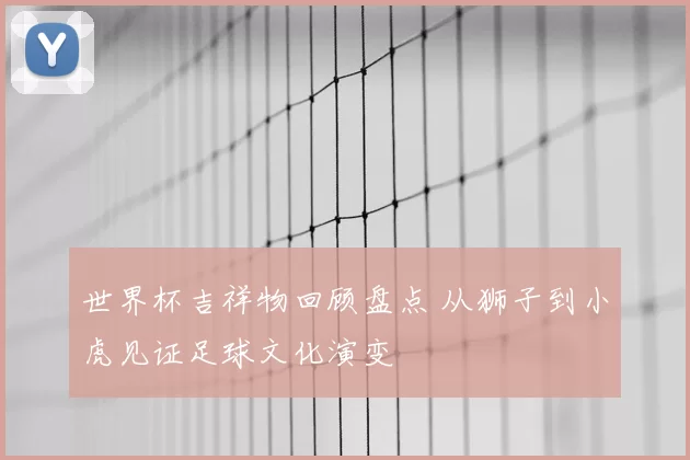 世界杯吉祥物回顾盘点 从狮子到小虎见证足球文化演变
