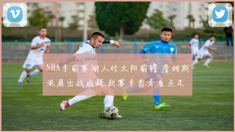 NBA季前赛湖人对太阳前瞻 詹姆斯浓眉出战成疑 新赛季首秀看点足