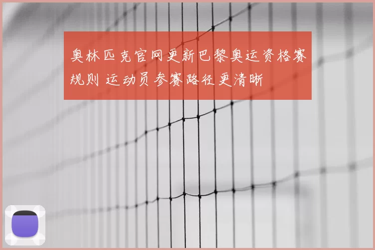 奥林匹克官网更新巴黎奥运资格赛规则 运动员参赛路径更清晰