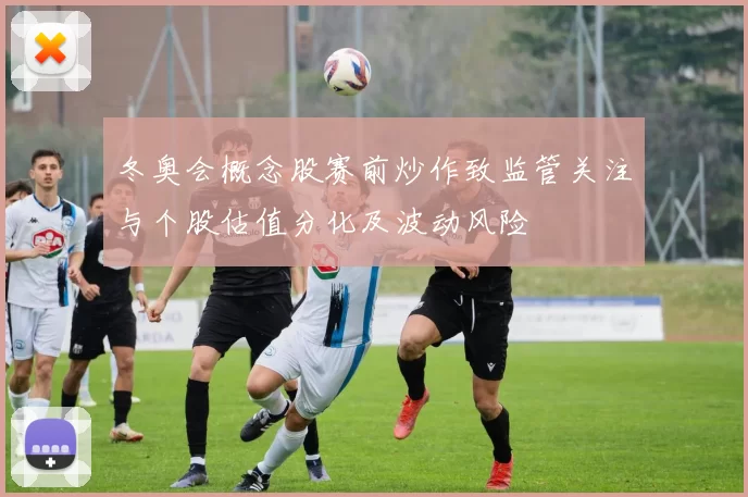 冬奥会概念股赛前炒作致监管关注与个股估值分化及波动风险