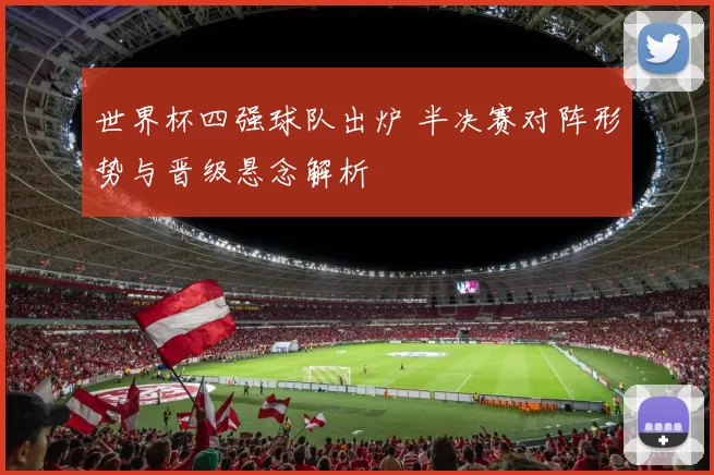 世界杯四强球队出炉 半决赛对阵形势与晋级悬念解析