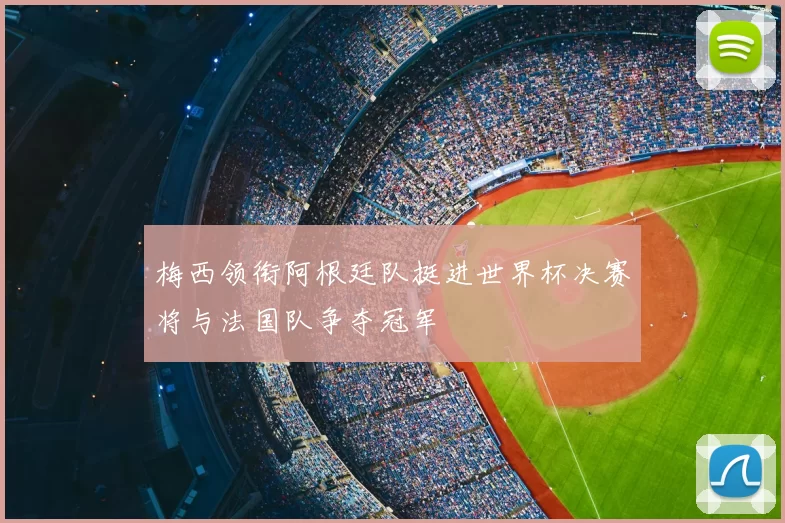 梅西领衔阿根廷队挺进世界杯决赛将与法国队争夺冠军