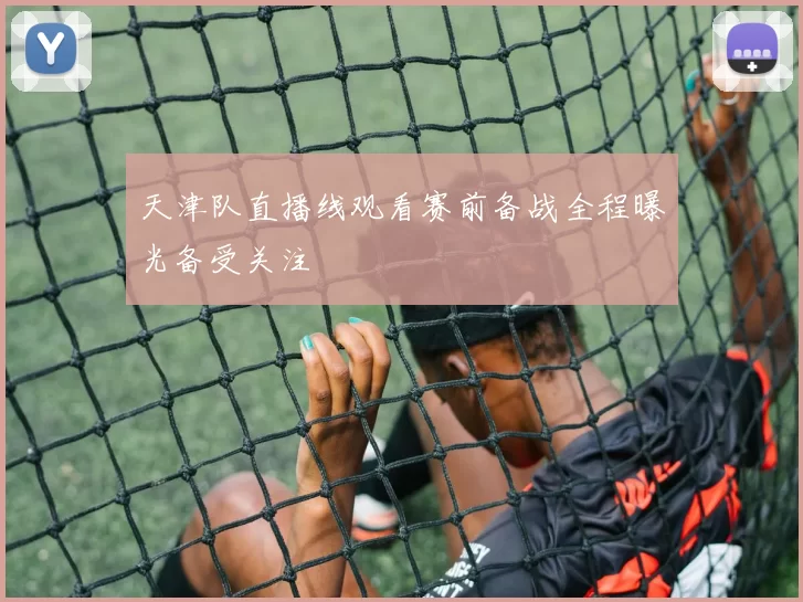 天津队直播线观看赛前备战全程曝光备受关注