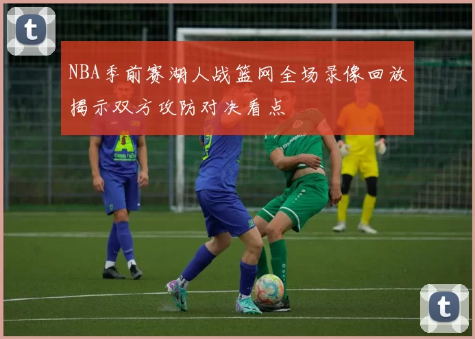 NBA季前赛湖人战篮网全场录像回放揭示双方攻防对决看点