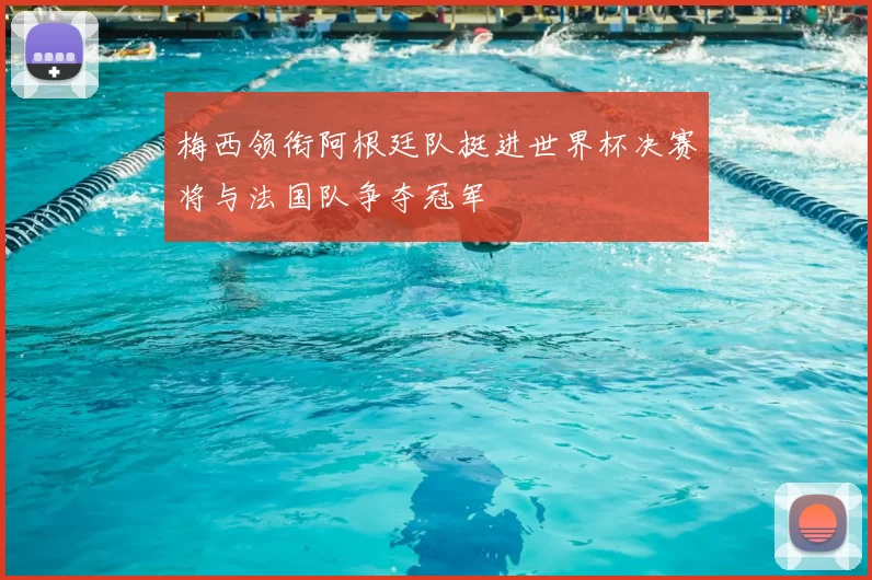 梅西领衔阿根廷队挺进世界杯决赛将与法国队争夺冠军