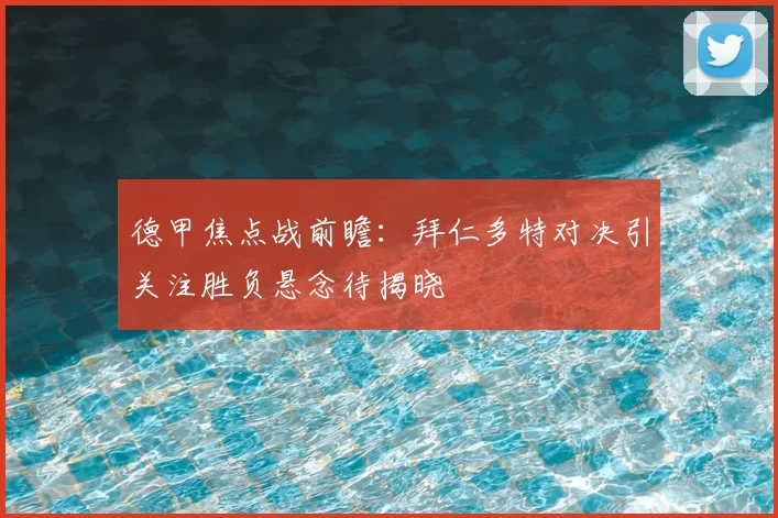 德甲焦点战前瞻：拜仁多特对决引关注胜负悬念待揭晓