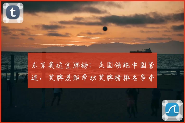 东京奥运金牌榜：美国领跑中国紧追，奖牌差距牵动奖牌榜排名争夺