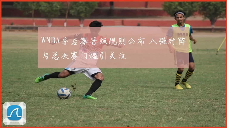 WNBA季后赛晋级规则公布 八强对阵与总决赛门槛引关注