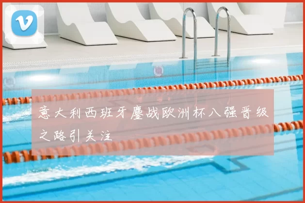 意大利西班牙鏖战欧洲杯八强晋级之路引关注