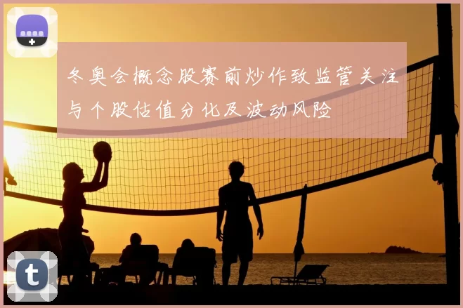 冬奥会概念股赛前炒作致监管关注与个股估值分化及波动风险