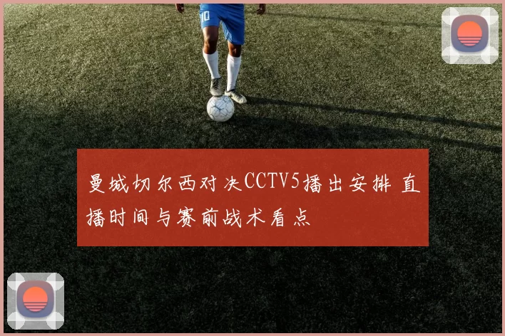 曼城切尔西对决CCTV5播出安排 直播时间与赛前战术看点