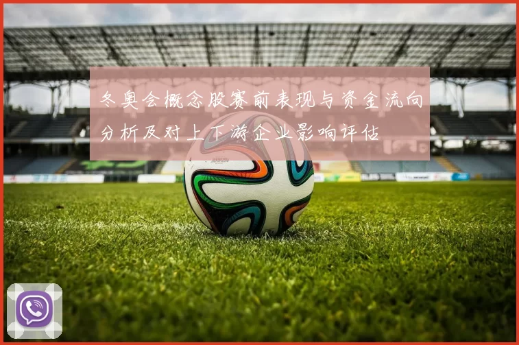 冬奥会概念股赛前表现与资金流向分析及对上下游企业影响评估