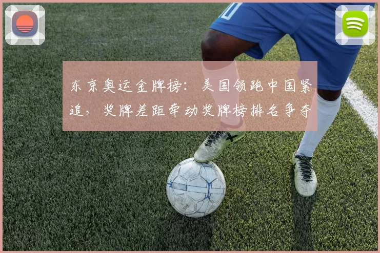 东京奥运金牌榜：美国领跑中国紧追，奖牌差距牵动奖牌榜排名争夺