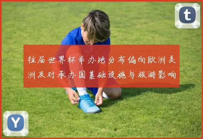 往届世界杯举办地分布偏向欧洲美洲及对承办国基础设施与旅游影响解读