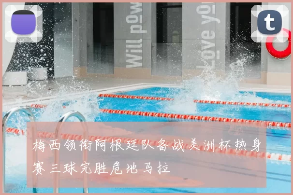 梅西领衔阿根廷队备战美洲杯热身赛三球完胜危地马拉