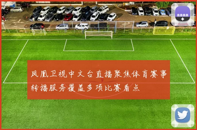 凤凰卫视中文台直播聚焦体育赛事转播服务覆盖多项比赛看点