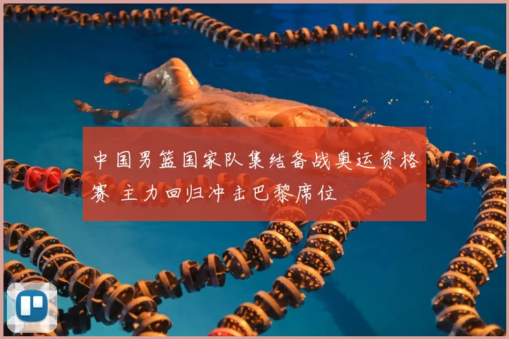 中国男篮国家队集结备战奥运资格赛 主力回归冲击巴黎席位