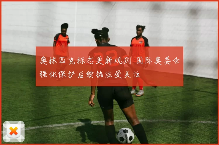 奥林匹克标志更新规则 国际奥委会强化保护后续执法受关注