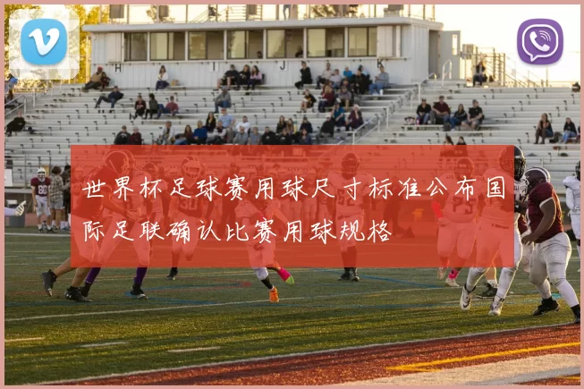 世界杯足球赛用球尺寸标准公布国际足联确认比赛用球规格