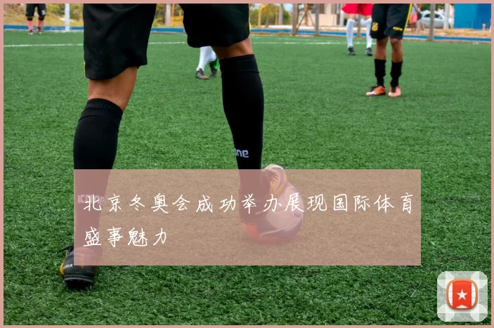 北京冬奥会成功举办展现国际体育盛事魅力