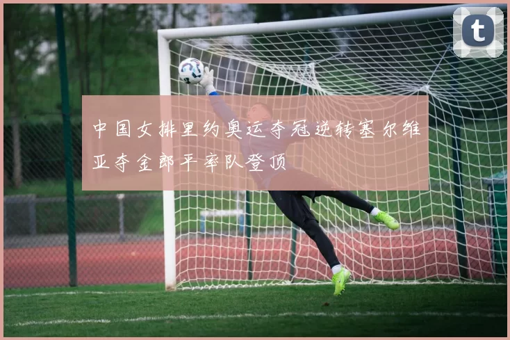 中国女排里约奥运夺冠逆转塞尔维亚夺金郎平率队登顶