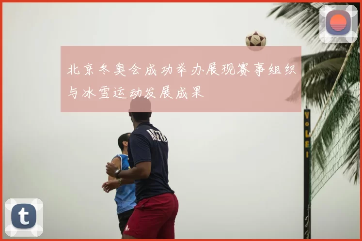 北京冬奥会成功举办展现赛事组织与冰雪运动发展成果