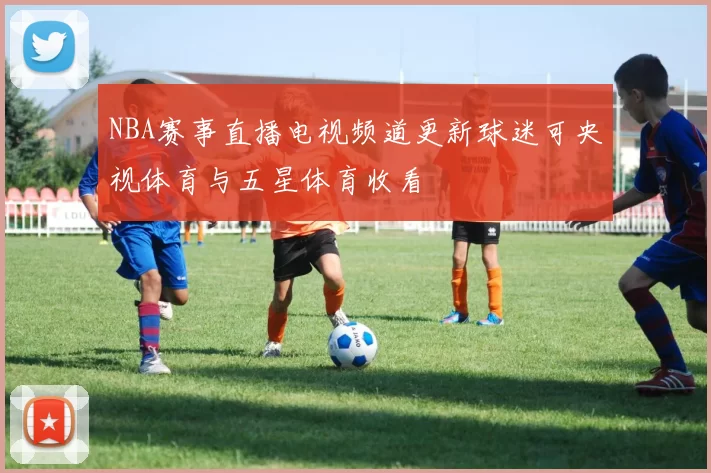 NBA赛事直播电视频道更新球迷可央视体育与五星体育收看