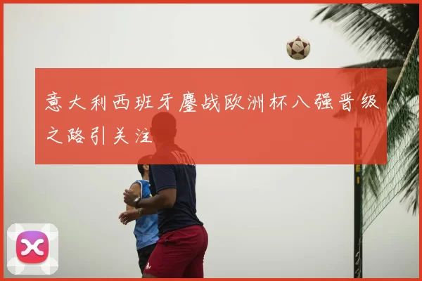 意大利西班牙鏖战欧洲杯八强晋级之路引关注