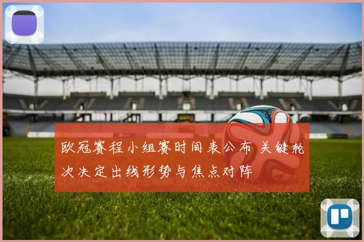 欧冠赛程小组赛时间表公布 关键轮次决定出线形势与焦点对阵
