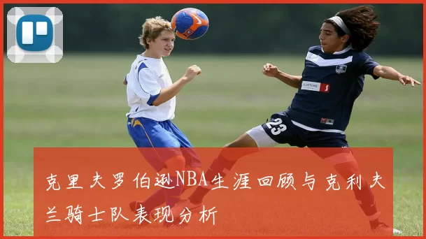 克里夫罗伯逊NBA生涯回顾与克利夫兰骑士队表现分析