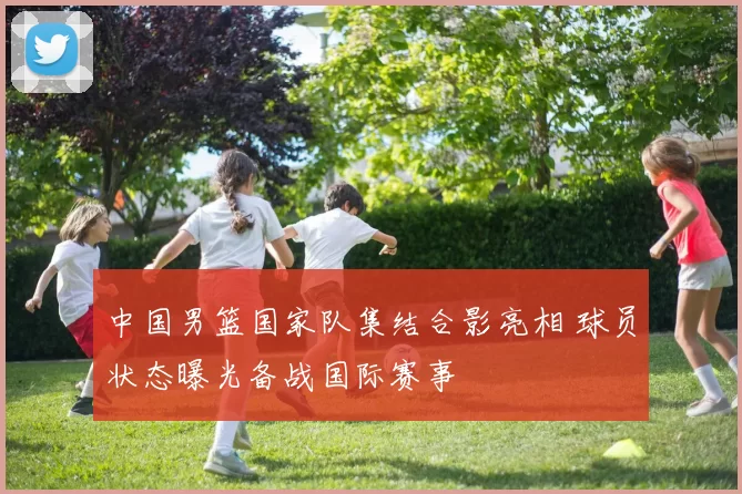 中国男篮国家队集结合影亮相 球员状态曝光备战国际赛事