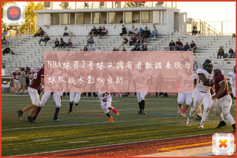 NBA球员2号球衣拥有者数据表现与球队战术影响分析