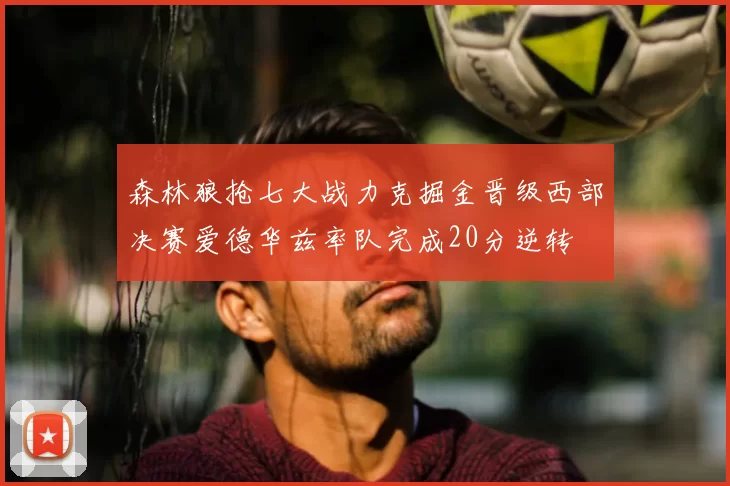 森林狼抢七大战力克掘金晋级西部决赛爱德华兹率队完成20分逆转