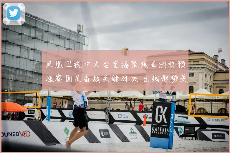 凤凰卫视中文台直播聚焦亚洲杯预选赛国足备战关键对决 出线形势受关注