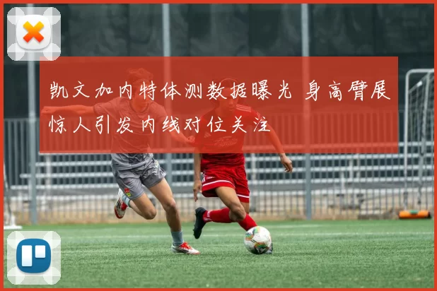 凯文加内特体测数据曝光 身高臂展惊人引发内线对位关注