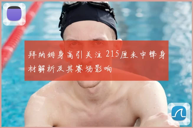 拜纳姆身高引关注 215厘米中锋身材解析及其赛场影响