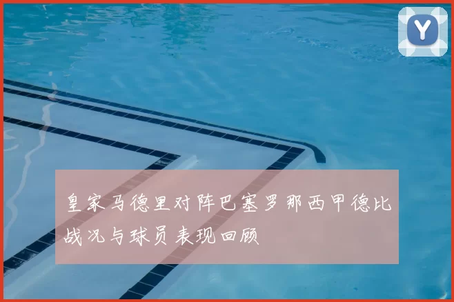 皇家马德里对阵巴塞罗那西甲德比战况与球员表现回顾