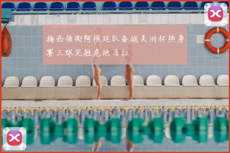 梅西领衔阿根廷队备战美洲杯热身赛三球完胜危地马拉