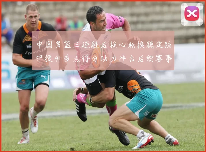中国男篮三连胜后核心轮换稳定防守提升多点得分助力冲击后续赛事