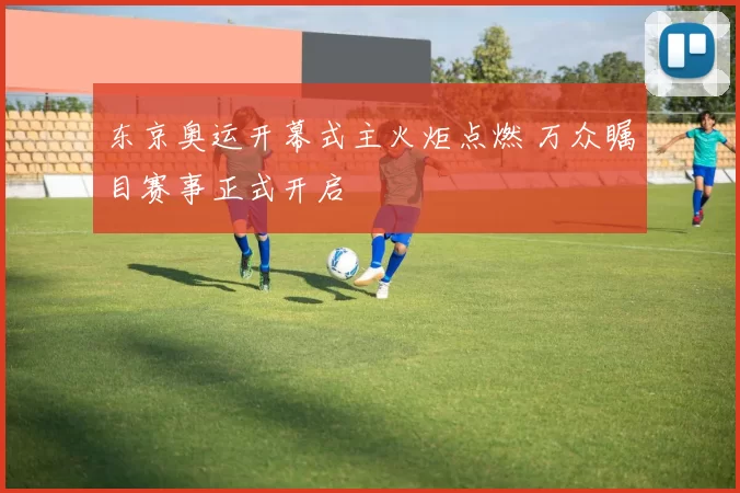 东京奥运开幕式主火炬点燃 万众瞩目赛事正式开启