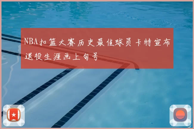 NBA扣篮大赛历史最佳球员卡特宣布退役生涯画上句号