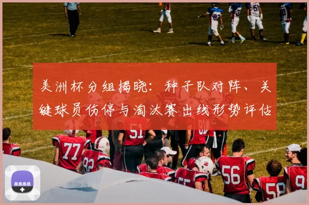 美洲杯分组揭晓：种子队对阵、关键球员伤停与淘汰赛出线形势评估